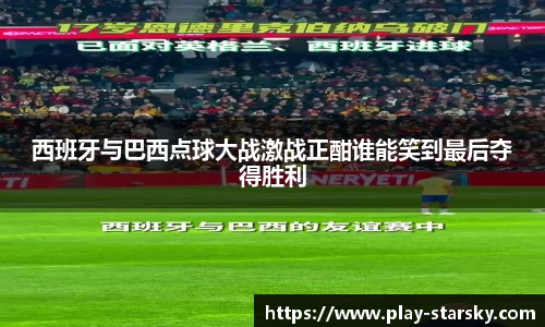 西班牙与巴西点球大战激战正酣谁能笑到最后夺得胜利