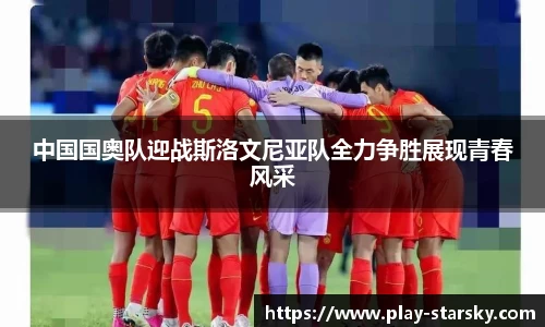 中国国奥队迎战斯洛文尼亚队全力争胜展现青春风采