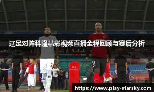 辽足对阵科隆精彩视频直播全程回顾与赛后分析