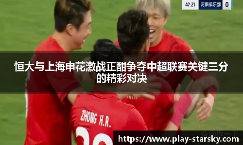 恒大与上海申花激战正酣争夺中超联赛关键三分的精彩对决