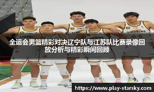 全运会男篮精彩对决辽宁队与江苏队比赛录像回放分析与精彩瞬间回顾
